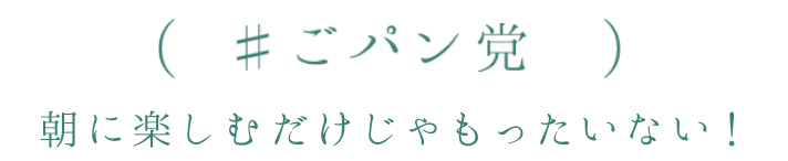 （♯ごパン党）朝に楽しむだけじゃもったいない！